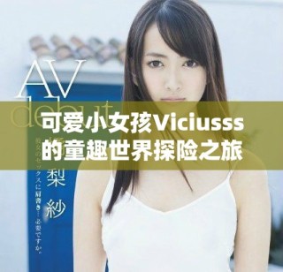 可爱小女孩Viciusss的童趣世界探险之旅