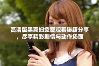 高清版黑寡妇免费观看秘籍分享，尽享精彩剧情与动作场面