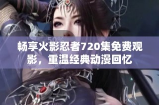 畅享火影忍者720集免费观影，重温经典动漫回忆