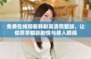 免费在线观看韩剧高清完整版，让你尽享精彩剧情与感人瞬间