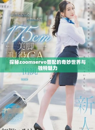 探秘zoomservo兽配的奇妙世界与独特魅力
