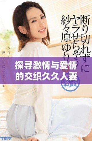 探寻激情与爱情的交织久久人妻妙趣横生的嫩草av蜜桃漫图解析