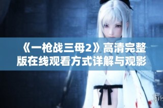 《一枪战三母2》高清完整版在线观看方式详解与观影指南
