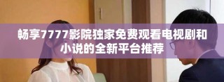 畅享7777影院独家免费观看电视剧和小说的全新平台推荐