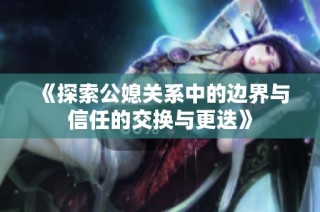 《探索公媳关系中的边界与信任的交换与更迭》