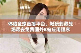 体验全球直播平台，畅玩刺激战场尽在免费国外B站应用程序