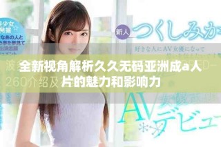 全新视角解析久久无码亚洲成a人片的魅力和影响力