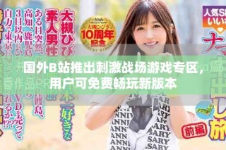 国外B站推出刺激战场游戏专区，用户可免费畅玩新版本