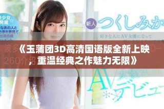 《玉蒲团3D高清国语版全新上映，重温经典之作魅力无限》