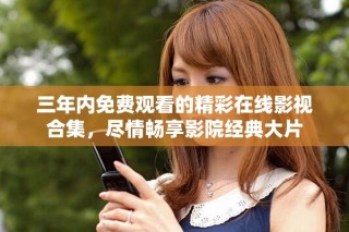 三年内免费观看的精彩在线影视合集，尽情畅享影院经典大片
