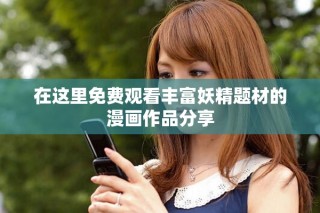 在这里免费观看丰富妖精题材的漫画作品分享