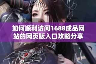 如何顺利访问1688成品网站的网页版入口攻略分享