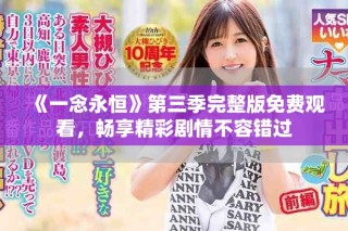 《一念永恒》第三季完整版免费观看，畅享精彩剧情不容错过