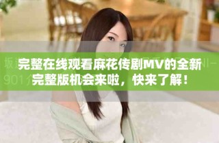 完整在线观看麻花传剧MV的全新完整版机会来啦，快来了解！