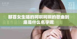 那首女生唱的呵啊呵啊的歌曲到底是什么名字呢