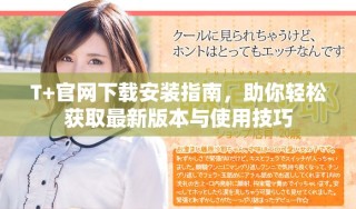 T+官网下载安装指南，助你轻松获取最新版本与使用技巧