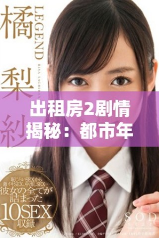 出租房2剧情揭秘：都市年轻人的生活与梦想交织的故事探索