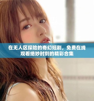 在无人区探险的奇幻短剧，免费在线观看绝妙时刻的精彩合集