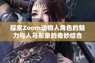 探索Zoom动物人角色的魅力与人马形象的奇妙结合