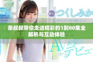 亲叔叔带你走进精彩的1到80集全解析与互动体验