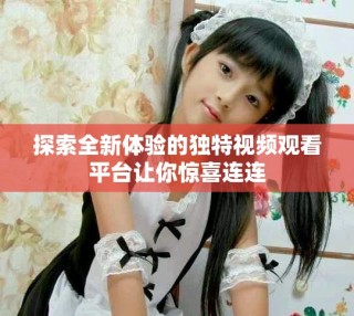 探索全新体验的独特视频观看平台让你惊喜连连