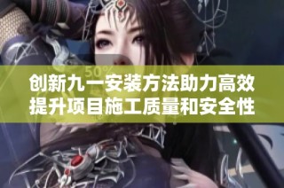 创新九一安装方法助力高效提升项目施工质量和安全性