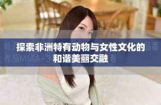 探索非洲特有动物与女性文化的和谐美丽交融