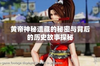 黄帝神秘遗藏的秘密与背后的历史故事探秘