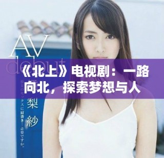 《北上》电视剧：一路向北，探索梦想与人生的启程故事