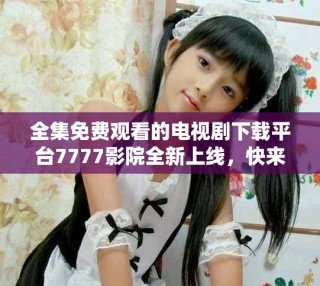 全集免费观看的电视剧下载平台7777影院全新上线，快来体验吧