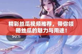 精彩丝瓜视频推荐，带你领略丝瓜的魅力与用途！