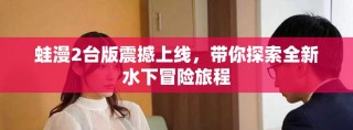 蛙漫2台版震撼上线，带你探索全新水下冒险旅程