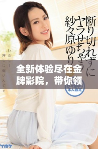 全新体验尽在金牌影院，带你领略电影的魅力与精彩