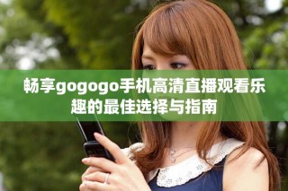 畅享gogogo手机高清直播观看乐趣的最佳选择与指南