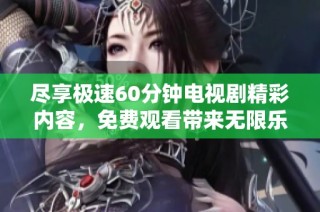 尽享极速60分钟电视剧精彩内容，免费观看带来无限乐趣