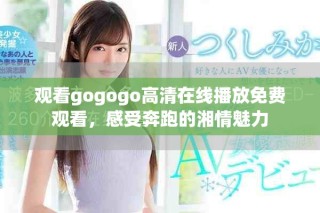 观看gogogo高清在线播放免费观看，感受奔跑的湘情魅力