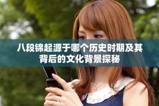 八段锦起源于哪个历史时期及其背后的文化背景探秘