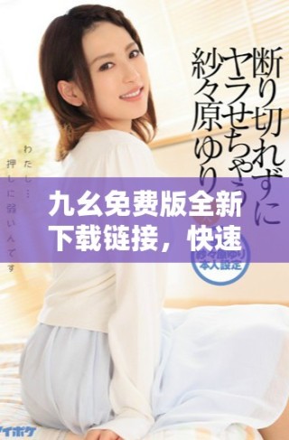 九幺免费版全新下载链接，快速体验便捷服务与功能