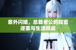 意外闪婚，总裁老公的甜蜜逆袭与生活挑战