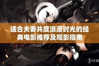 适合夫妻共度浪漫时光的经典电影推荐及观影指南