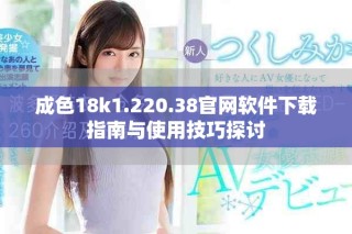 成色18k1.220.38官网软件下载指南与使用技巧探讨