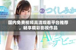 国内免费视频高清观看平台推荐，畅享精彩影视作品