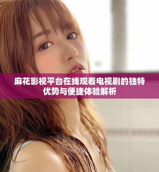 麻花影视平台在线观看电视剧的独特优势与便捷体验解析