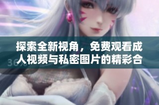 探索全新视角，免费观看成人视频与私密图片的精彩合集