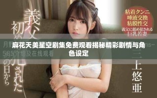 麻花天美星空剧集免费观看揭秘精彩剧情与角色设定