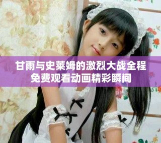 甘雨与史莱姆的激烈大战全程免费观看动画精彩瞬间