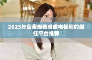 2025年免费观看难哄电视剧的最佳平台推荐