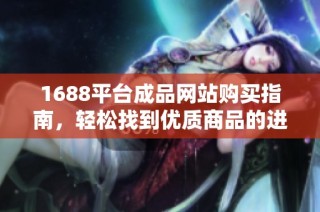 1688平台成品网站购买指南，轻松找到优质商品的进阶渠道