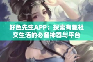 好色先生APP：探索有趣社交生活的必备神器与平台