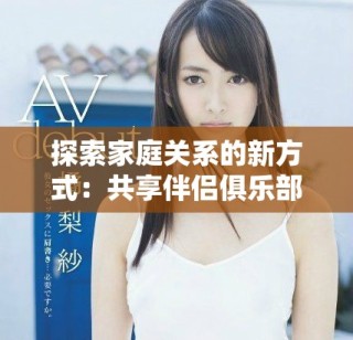 探索家庭关系的新方式：共享伴侣俱乐部全景解析